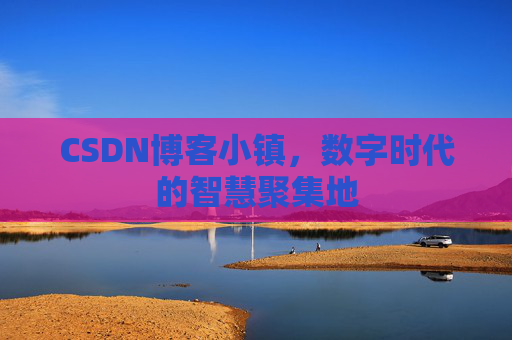 CSDN博客小镇，数字时代的智慧聚集地
